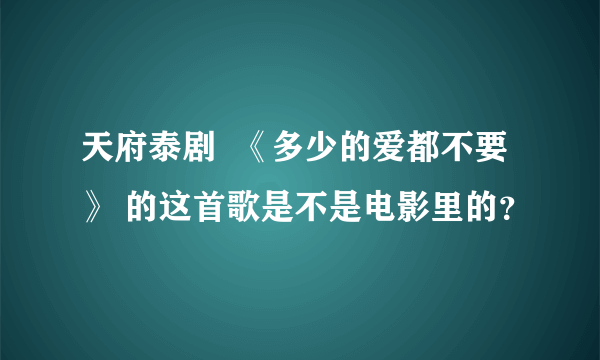 天府泰剧  《多少的爱都不要》 的这首歌是不是电影里的？