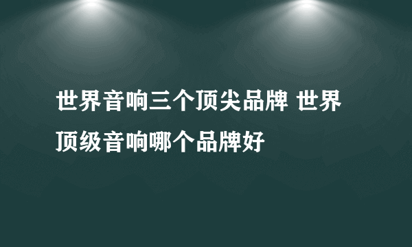 世界音响三个顶尖品牌 世界顶级音响哪个品牌好