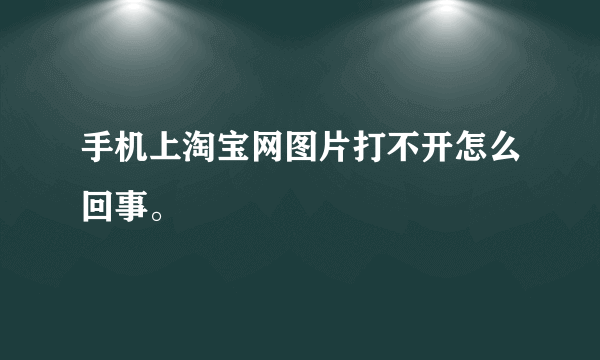 手机上淘宝网图片打不开怎么回事。