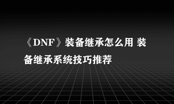 《DNF》装备继承怎么用 装备继承系统技巧推荐