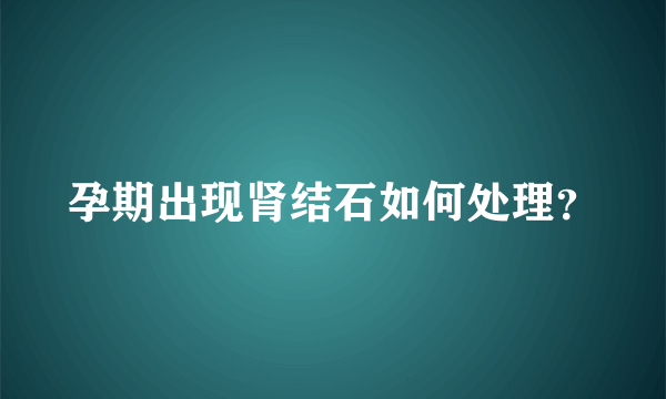 孕期出现肾结石如何处理？