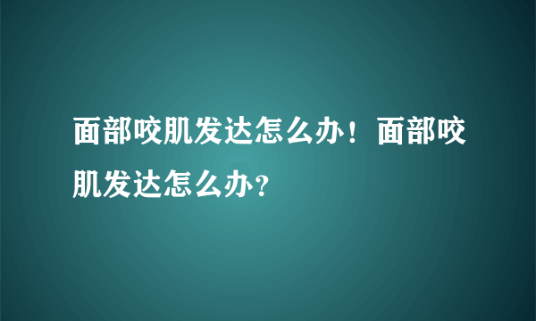 面部咬肌发达怎么办！面部咬肌发达怎么办？