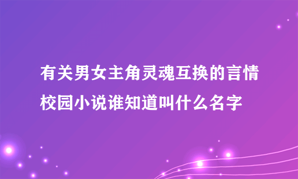 有关男女主角灵魂互换的言情校园小说谁知道叫什么名字