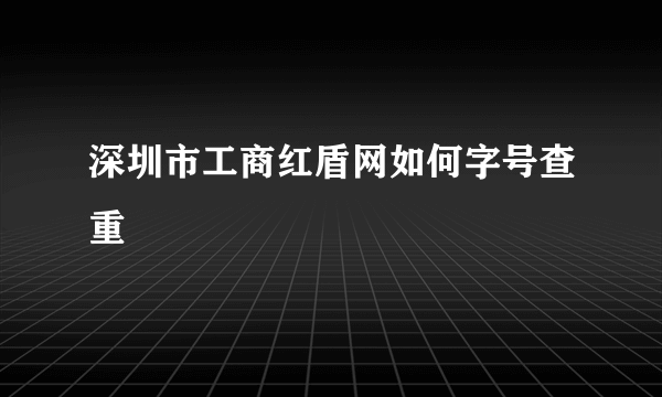 深圳市工商红盾网如何字号查重