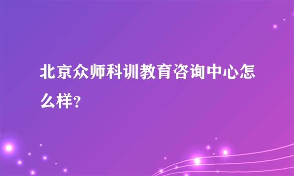 北京众师科训教育咨询中心怎么样？