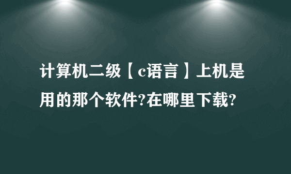 计算机二级【c语言】上机是用的那个软件?在哪里下载?