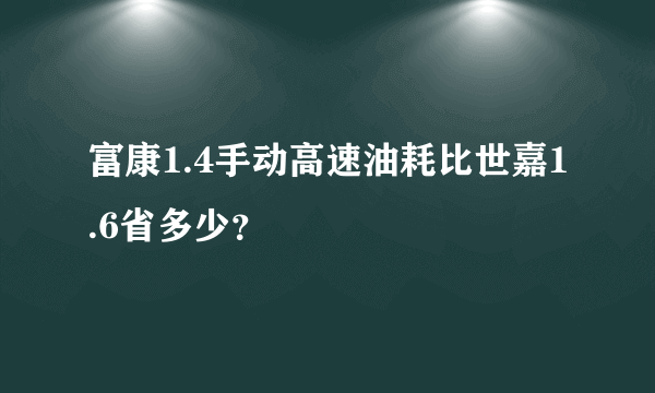 富康1.4手动高速油耗比世嘉1.6省多少？