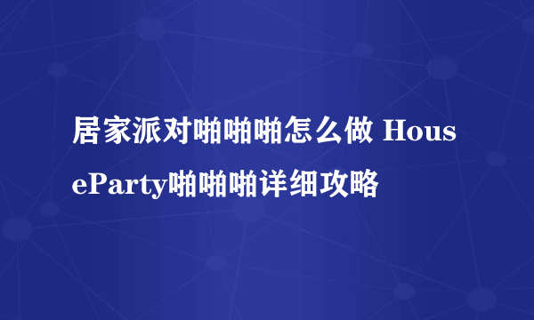 居家派对啪啪啪怎么做 HouseParty啪啪啪详细攻略