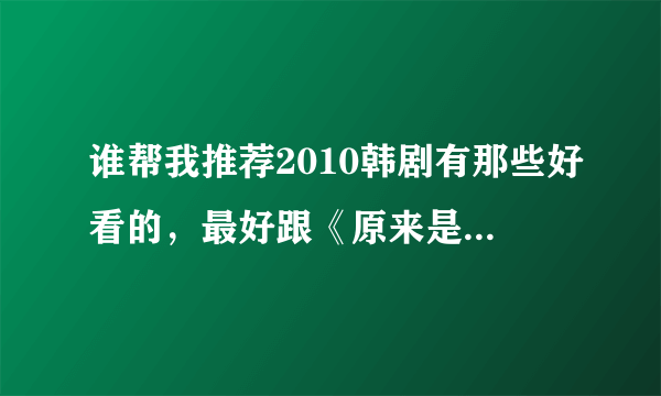 谁帮我推荐2010韩剧有那些好看的，最好跟《原来是美男啊》差不多的