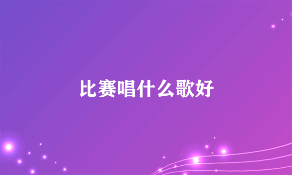 比赛唱什么歌好