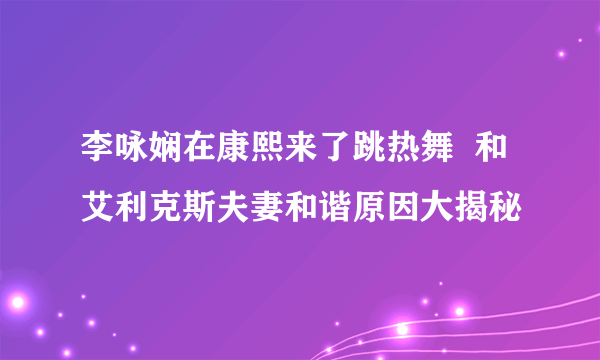 李咏娴在康熙来了跳热舞  和艾利克斯夫妻和谐原因大揭秘