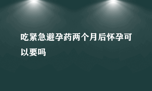 吃紧急避孕药两个月后怀孕可以要吗