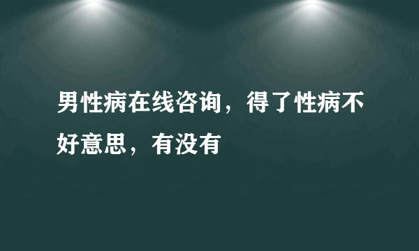 男性病在线咨询，得了性病不好意思，有没有