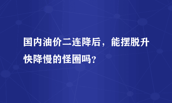 国内油价二连降后，能摆脱升快降慢的怪圈吗？