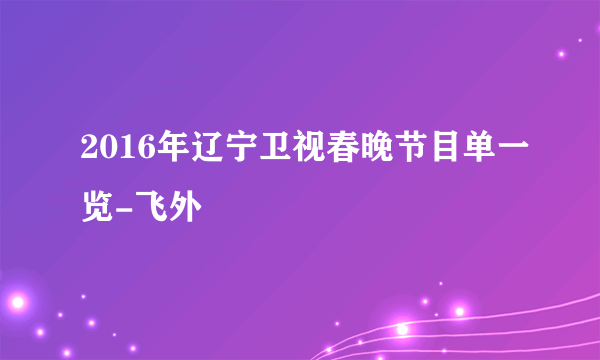 2016年辽宁卫视春晚节目单一览-飞外