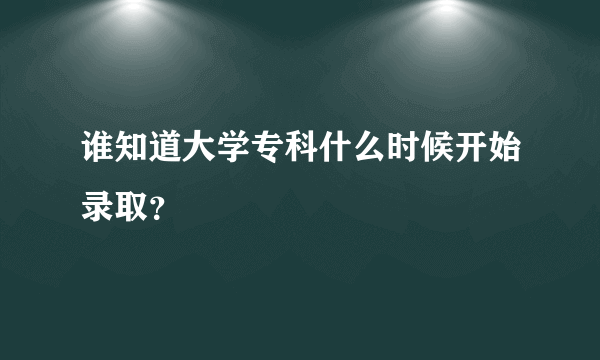 谁知道大学专科什么时候开始录取？