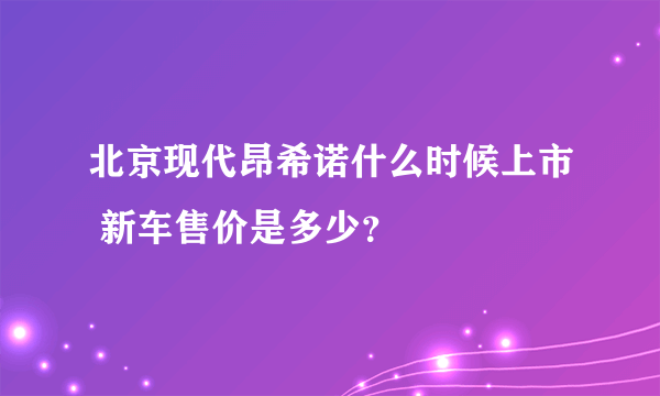 北京现代昂希诺什么时候上市 新车售价是多少？