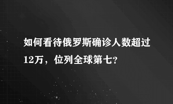 如何看待俄罗斯确诊人数超过12万，位列全球第七？