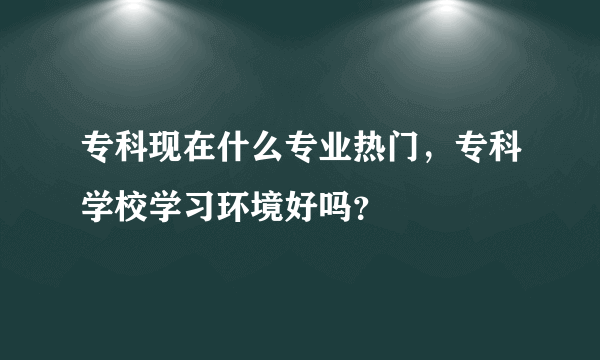 专科现在什么专业热门，专科学校学习环境好吗？