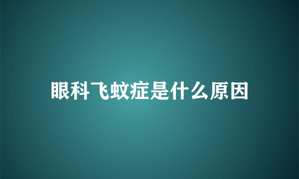 眼科飞蚊症是什么原因