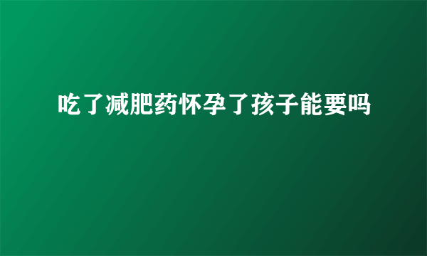 吃了减肥药怀孕了孩子能要吗