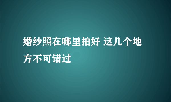 婚纱照在哪里拍好 这几个地方不可错过