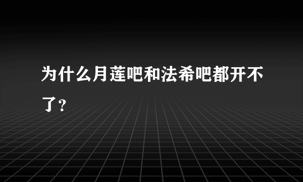 为什么月莲吧和法希吧都开不了？