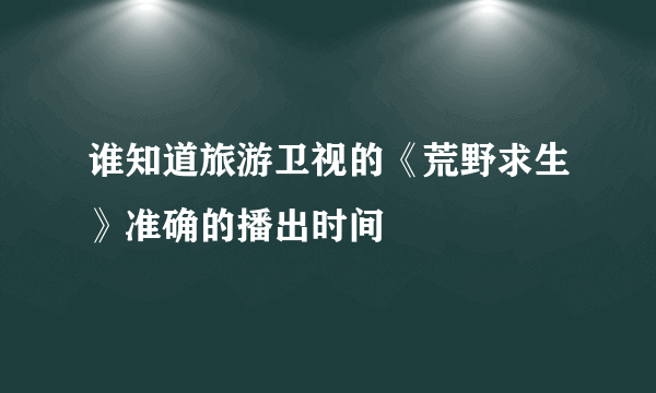 谁知道旅游卫视的《荒野求生》准确的播出时间