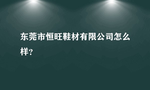 东莞市恒旺鞋材有限公司怎么样？