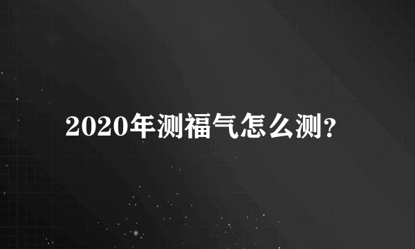 2020年测福气怎么测？