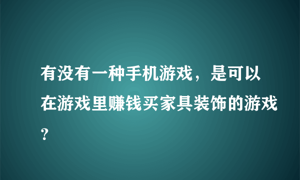 有没有一种手机游戏，是可以在游戏里赚钱买家具装饰的游戏？