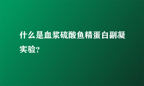 什么是血浆硫酸鱼精蛋白副凝实验？