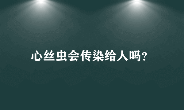 心丝虫会传染给人吗？