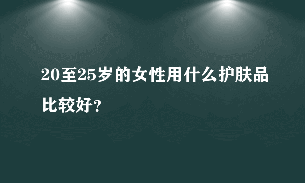 20至25岁的女性用什么护肤品比较好？