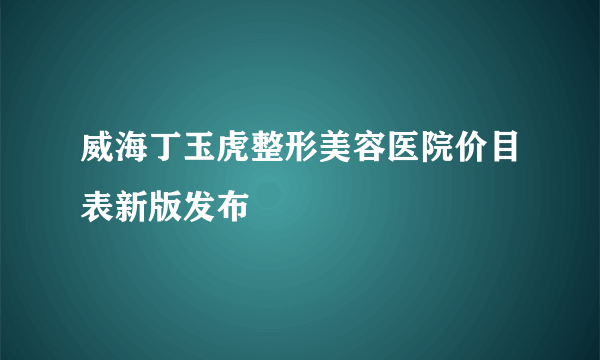 威海丁玉虎整形美容医院价目表新版发布