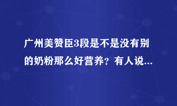 广州美赞臣3段是不是没有别的奶粉那么好营养？有人说3段的没营养的