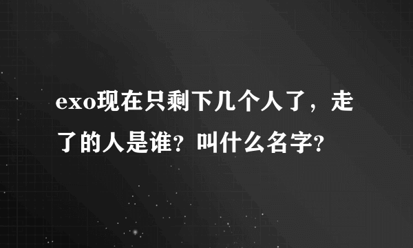 exo现在只剩下几个人了，走了的人是谁？叫什么名字？