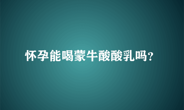 怀孕能喝蒙牛酸酸乳吗？