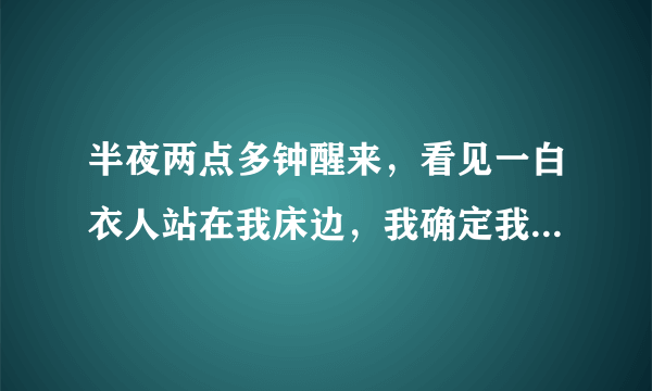 半夜两点多钟醒来，看见一白衣人站在我床边，我确定我是醒着的，没有做梦，我睁开眼睛看见了？