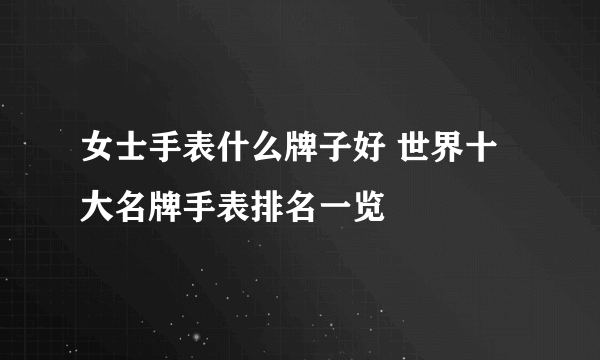 女士手表什么牌子好 世界十大名牌手表排名一览