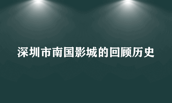 深圳市南国影城的回顾历史