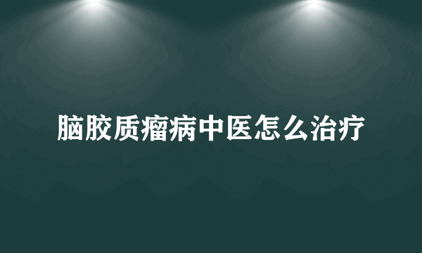 脑胶质瘤病中医怎么治疗