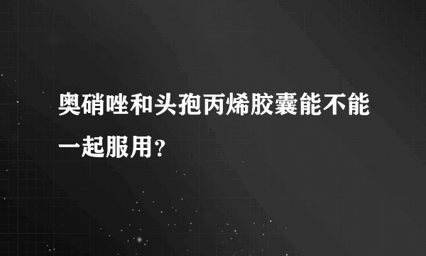 奥硝唑和头孢丙烯胶囊能不能一起服用？