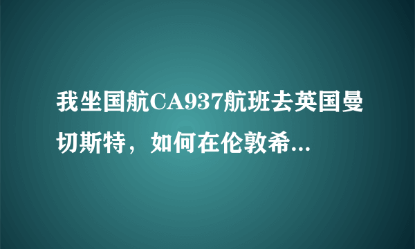 我坐国航CA937航班去英国曼切斯特，如何在伦敦希思罗机场办理转机手续？需要出境与拿行李吗？