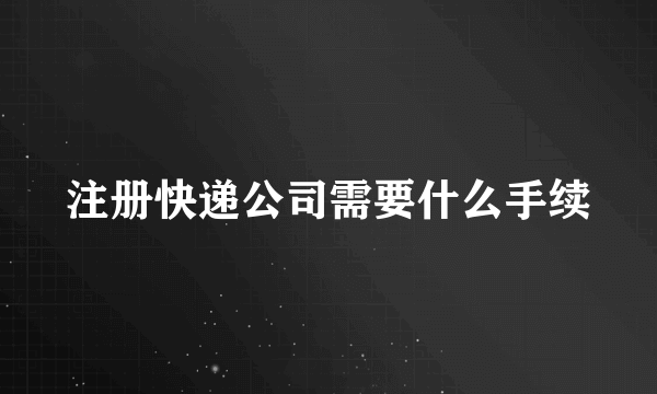 注册快递公司需要什么手续