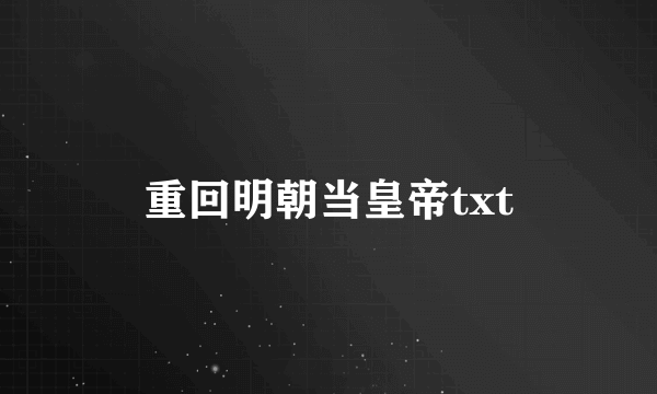 重回明朝当皇帝txt