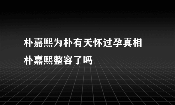 朴嘉熙为朴有天怀过孕真相 朴嘉熙整容了吗