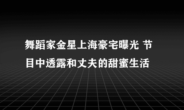 舞蹈家金星上海豪宅曝光 节目中透露和丈夫的甜蜜生活