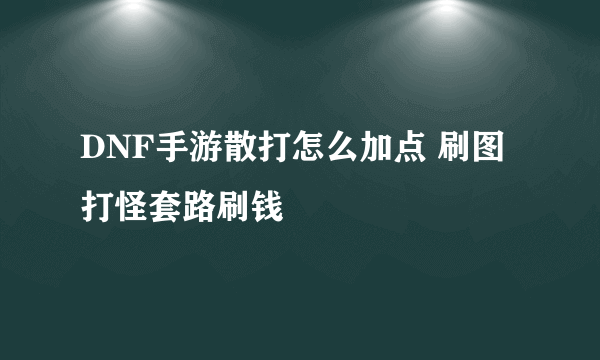 DNF手游散打怎么加点 刷图打怪套路刷钱