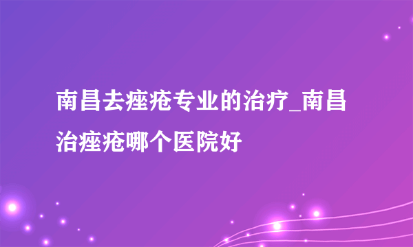 南昌去痤疮专业的治疗_南昌治痤疮哪个医院好